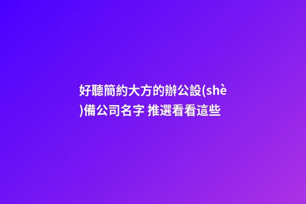 好聽簡約大方的辦公設(shè)備公司名字 推選看看這些